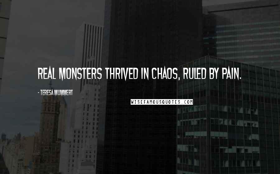 Teresa Mummert Quotes: real monsters thrived in chaos, ruled by pain.