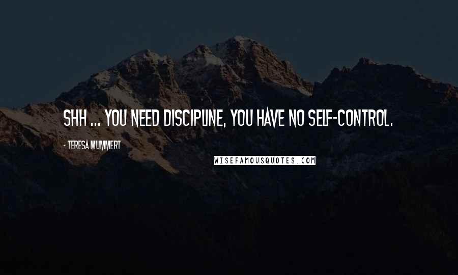 Teresa Mummert Quotes: Shh ... You need discipline, you have no self-control.