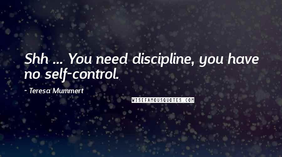 Teresa Mummert Quotes: Shh ... You need discipline, you have no self-control.