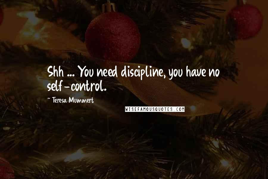 Teresa Mummert Quotes: Shh ... You need discipline, you have no self-control.