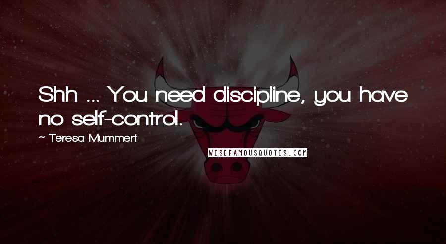 Teresa Mummert Quotes: Shh ... You need discipline, you have no self-control.