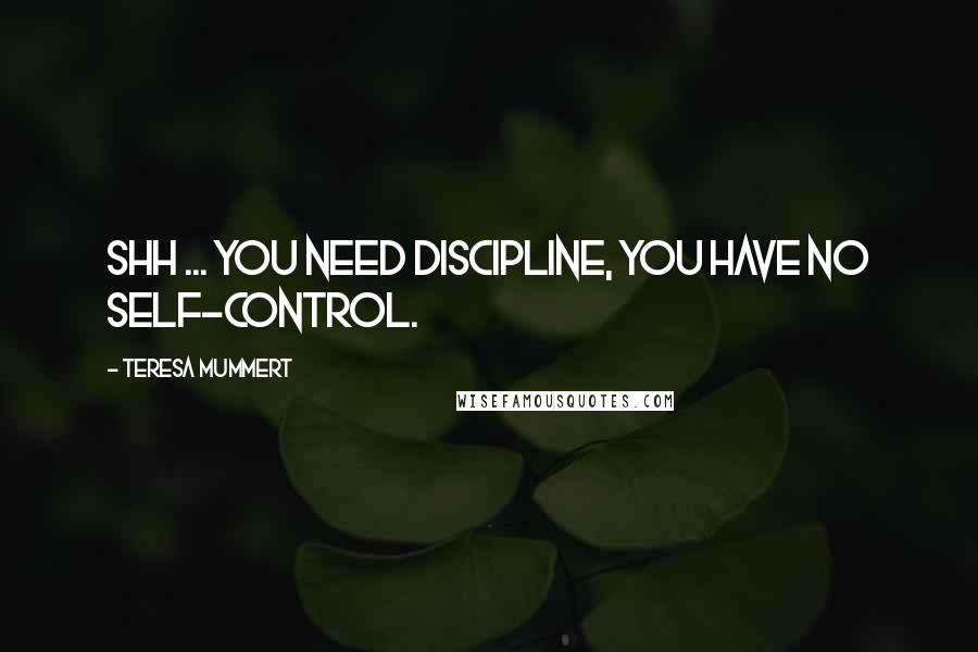 Teresa Mummert Quotes: Shh ... You need discipline, you have no self-control.