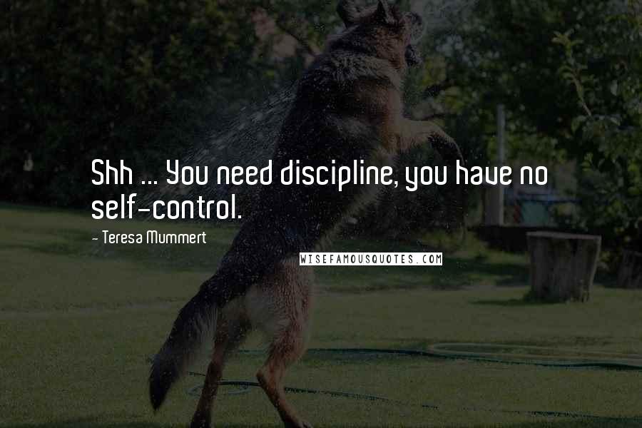 Teresa Mummert Quotes: Shh ... You need discipline, you have no self-control.