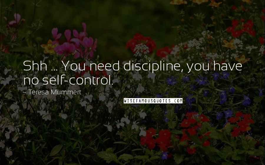 Teresa Mummert Quotes: Shh ... You need discipline, you have no self-control.