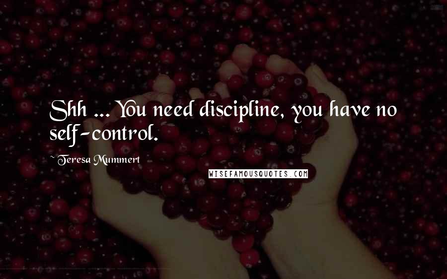 Teresa Mummert Quotes: Shh ... You need discipline, you have no self-control.