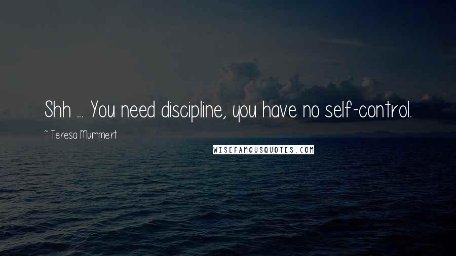 Teresa Mummert Quotes: Shh ... You need discipline, you have no self-control.