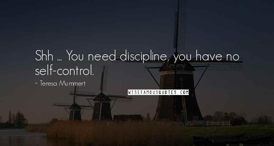 Teresa Mummert Quotes: Shh ... You need discipline, you have no self-control.
