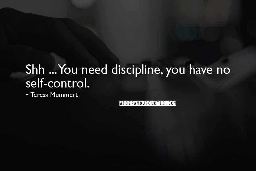 Teresa Mummert Quotes: Shh ... You need discipline, you have no self-control.