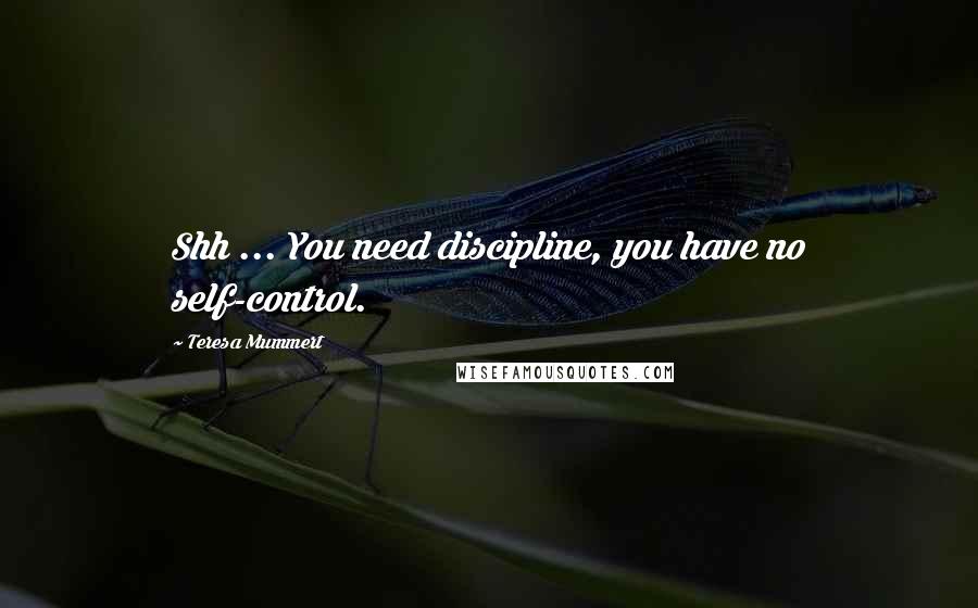 Teresa Mummert Quotes: Shh ... You need discipline, you have no self-control.