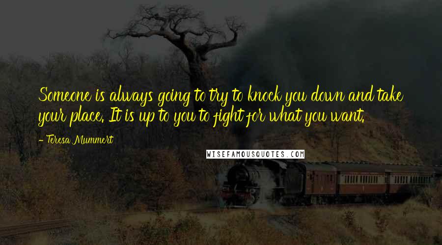 Teresa Mummert Quotes: Someone is always going to try to knock you down and take your place. It is up to you to fight for what you want.