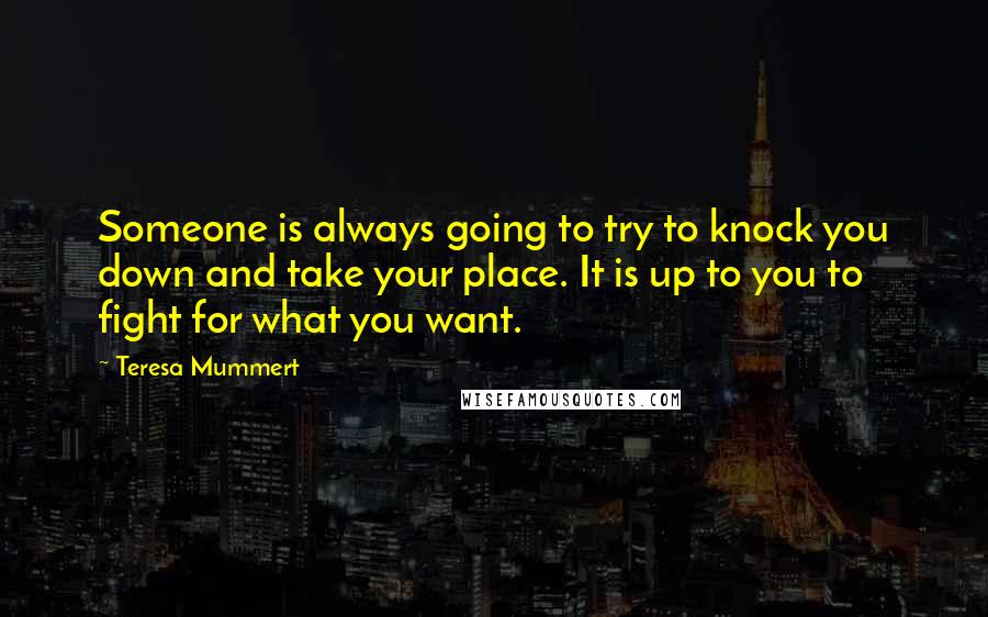 Teresa Mummert Quotes: Someone is always going to try to knock you down and take your place. It is up to you to fight for what you want.