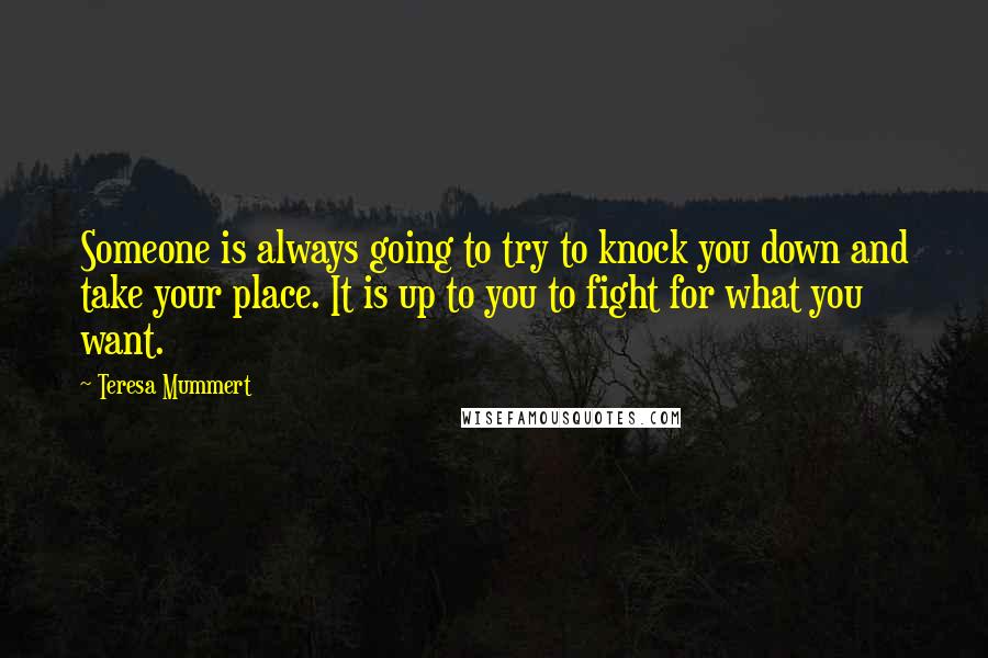 Teresa Mummert Quotes: Someone is always going to try to knock you down and take your place. It is up to you to fight for what you want.