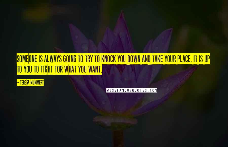 Teresa Mummert Quotes: Someone is always going to try to knock you down and take your place. It is up to you to fight for what you want.