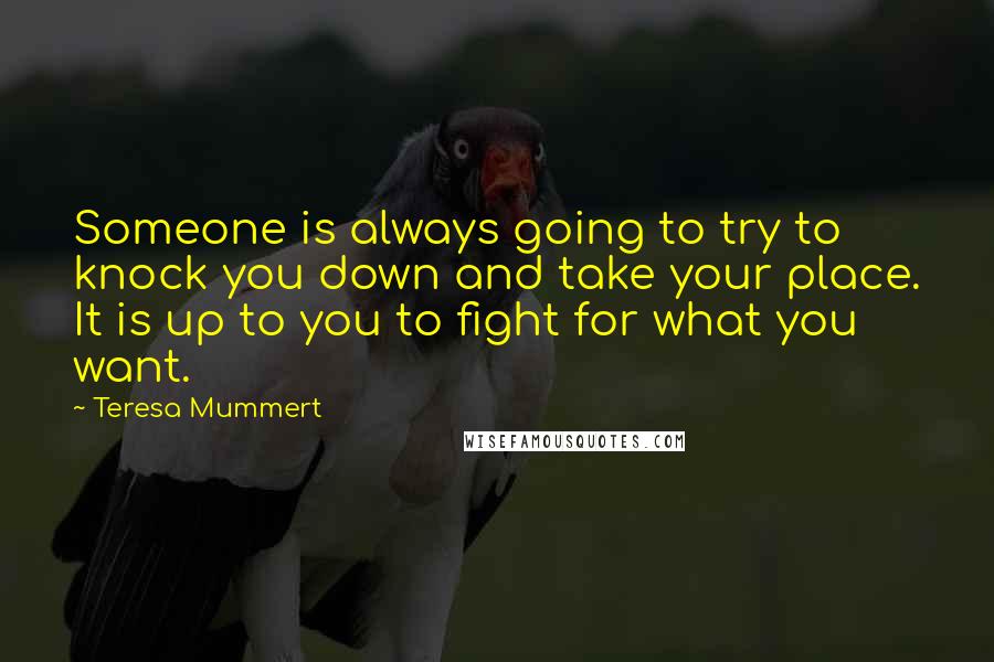 Teresa Mummert Quotes: Someone is always going to try to knock you down and take your place. It is up to you to fight for what you want.