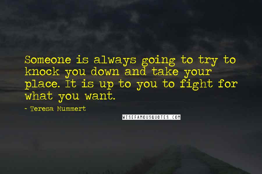 Teresa Mummert Quotes: Someone is always going to try to knock you down and take your place. It is up to you to fight for what you want.