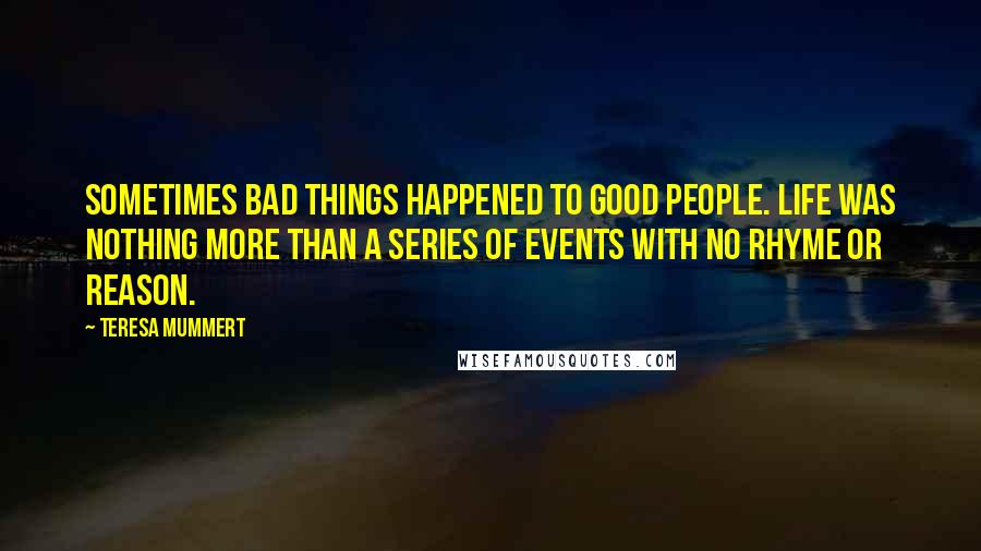 Teresa Mummert Quotes: Sometimes bad things happened to good people. Life was nothing more than a series of events with no rhyme or reason.