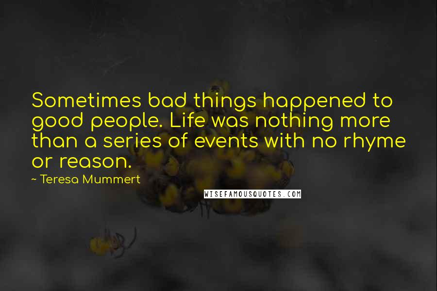 Teresa Mummert Quotes: Sometimes bad things happened to good people. Life was nothing more than a series of events with no rhyme or reason.