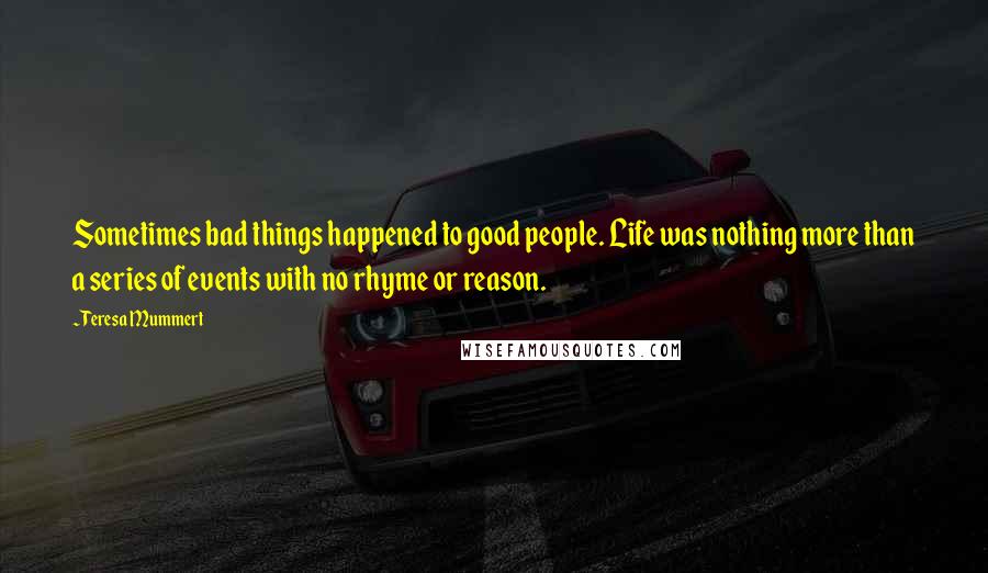 Teresa Mummert Quotes: Sometimes bad things happened to good people. Life was nothing more than a series of events with no rhyme or reason.