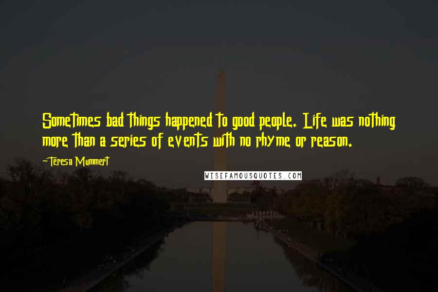 Teresa Mummert Quotes: Sometimes bad things happened to good people. Life was nothing more than a series of events with no rhyme or reason.