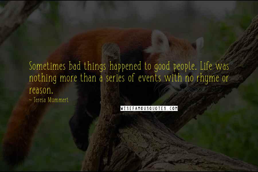 Teresa Mummert Quotes: Sometimes bad things happened to good people. Life was nothing more than a series of events with no rhyme or reason.