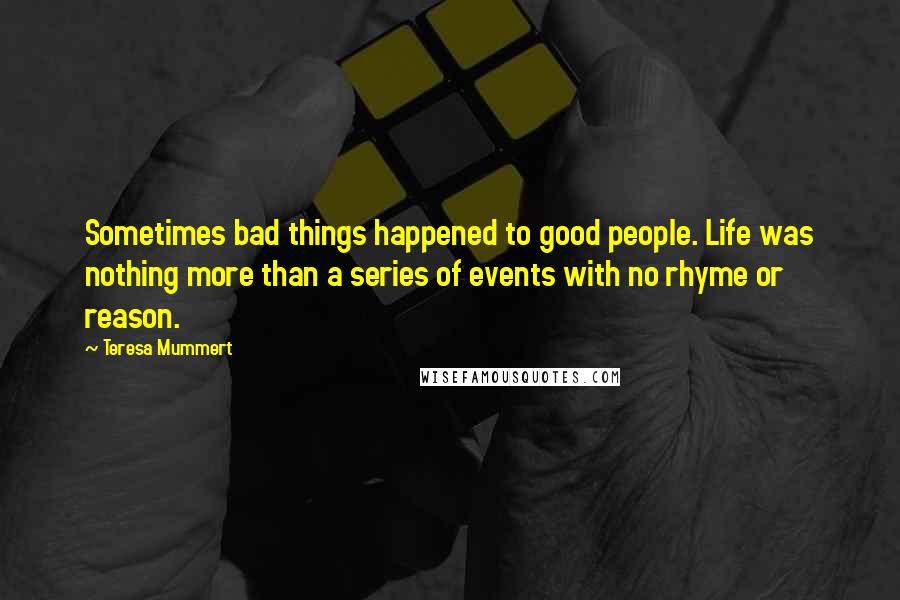 Teresa Mummert Quotes: Sometimes bad things happened to good people. Life was nothing more than a series of events with no rhyme or reason.