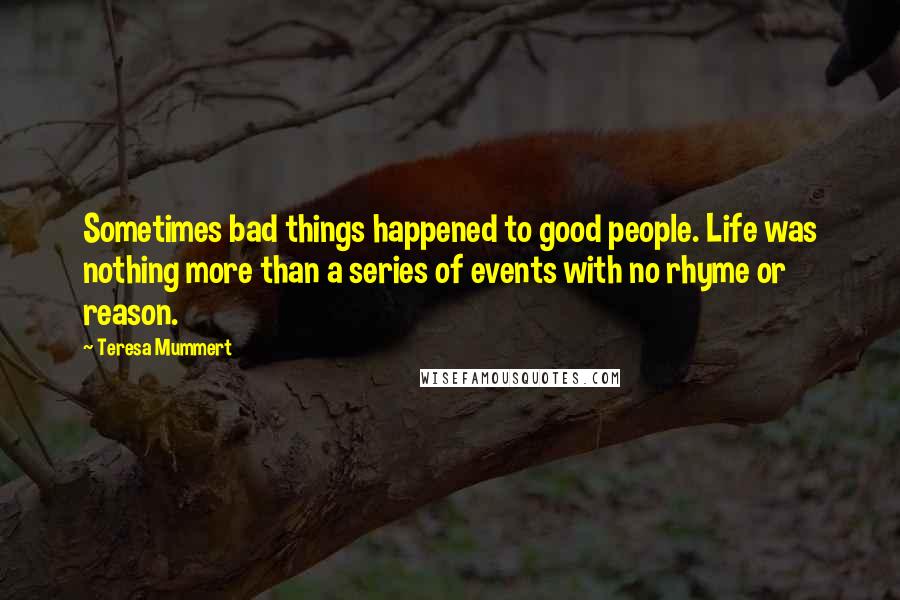 Teresa Mummert Quotes: Sometimes bad things happened to good people. Life was nothing more than a series of events with no rhyme or reason.