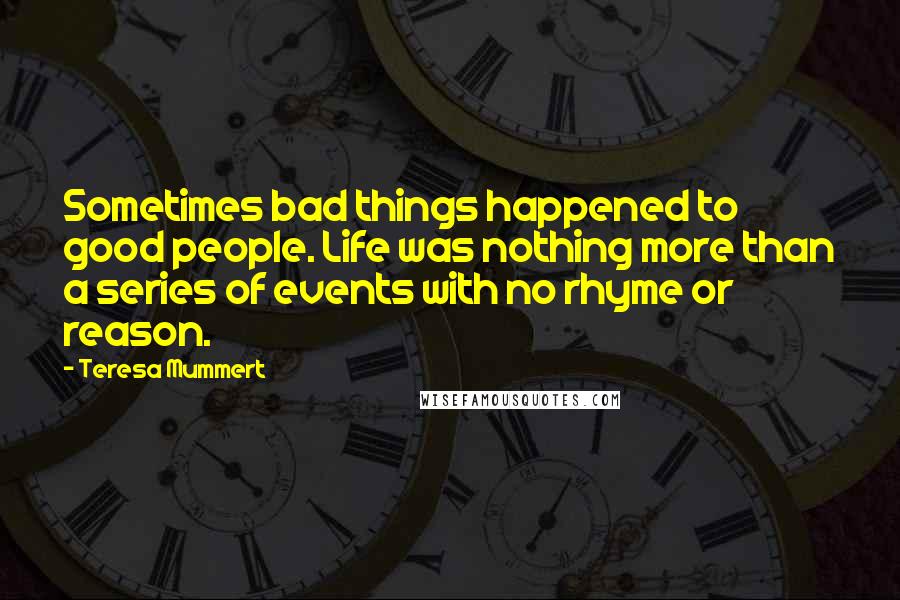 Teresa Mummert Quotes: Sometimes bad things happened to good people. Life was nothing more than a series of events with no rhyme or reason.