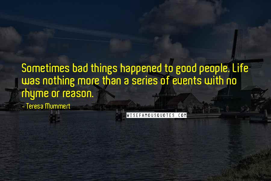 Teresa Mummert Quotes: Sometimes bad things happened to good people. Life was nothing more than a series of events with no rhyme or reason.