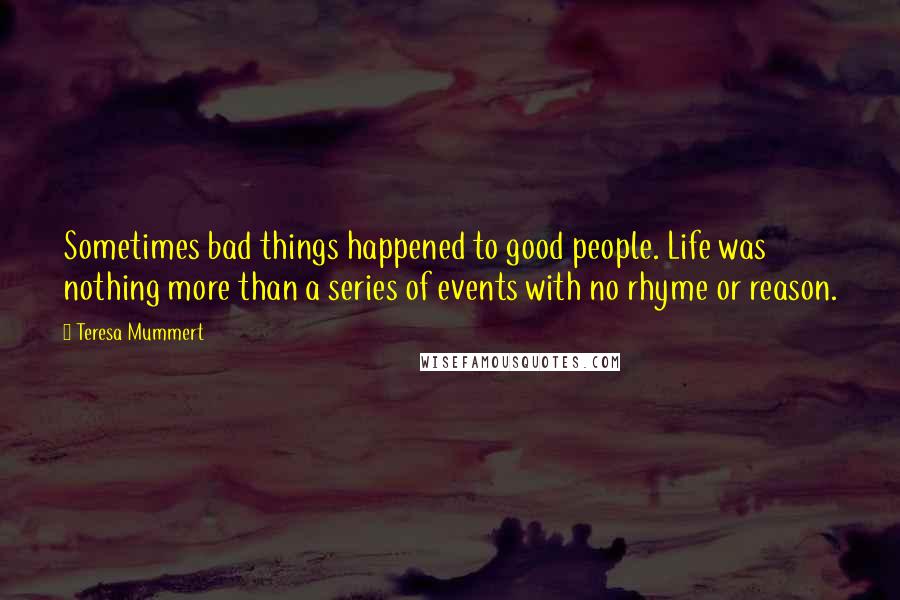 Teresa Mummert Quotes: Sometimes bad things happened to good people. Life was nothing more than a series of events with no rhyme or reason.