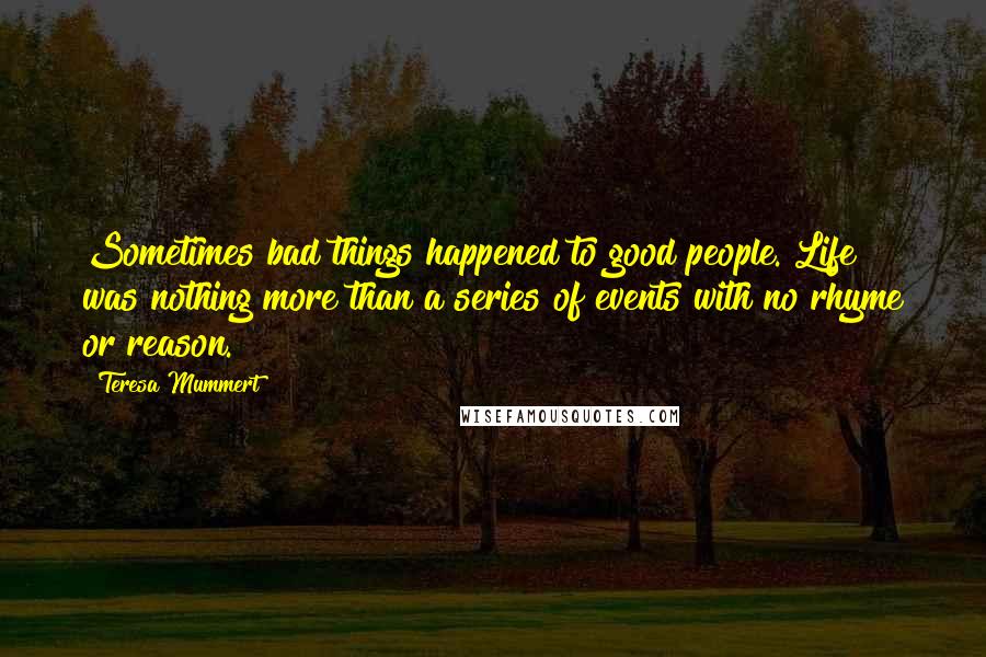 Teresa Mummert Quotes: Sometimes bad things happened to good people. Life was nothing more than a series of events with no rhyme or reason.