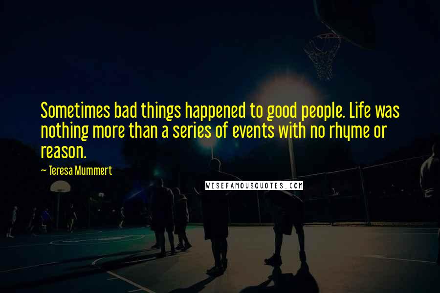 Teresa Mummert Quotes: Sometimes bad things happened to good people. Life was nothing more than a series of events with no rhyme or reason.