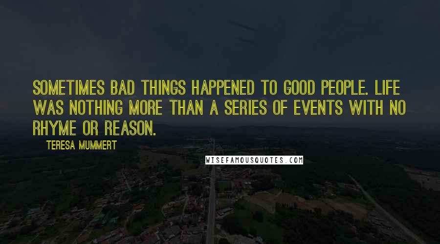 Teresa Mummert Quotes: Sometimes bad things happened to good people. Life was nothing more than a series of events with no rhyme or reason.