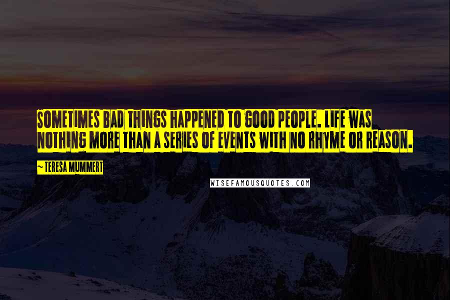 Teresa Mummert Quotes: Sometimes bad things happened to good people. Life was nothing more than a series of events with no rhyme or reason.