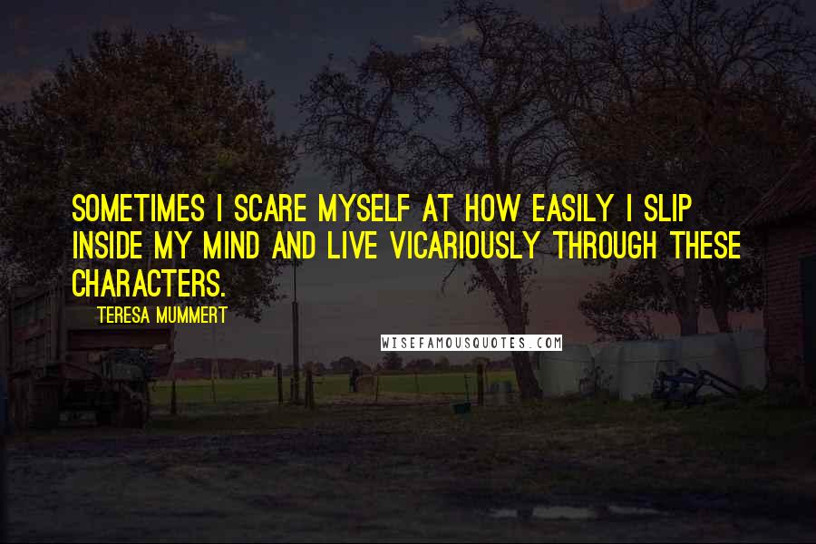 Teresa Mummert Quotes: Sometimes I scare myself at how easily I slip inside my mind and live vicariously through these characters.