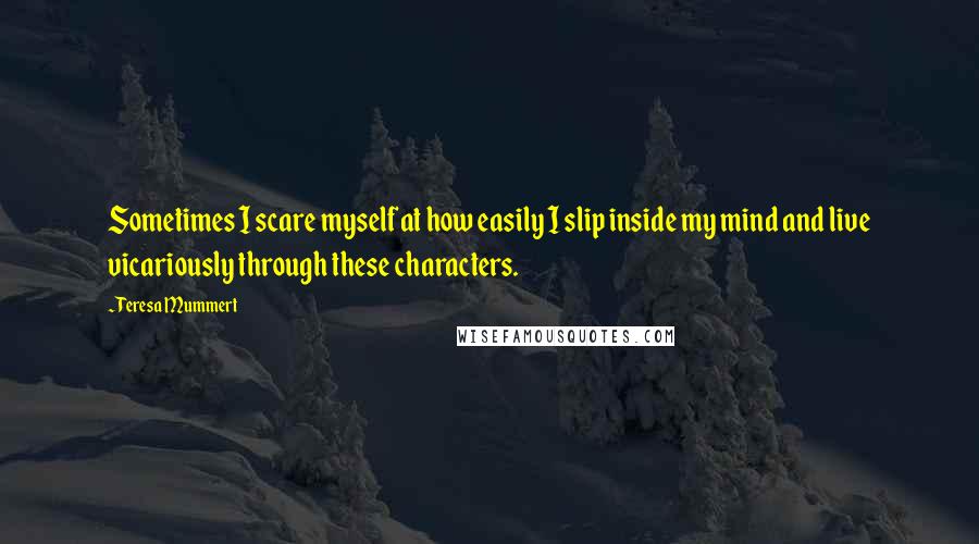 Teresa Mummert Quotes: Sometimes I scare myself at how easily I slip inside my mind and live vicariously through these characters.