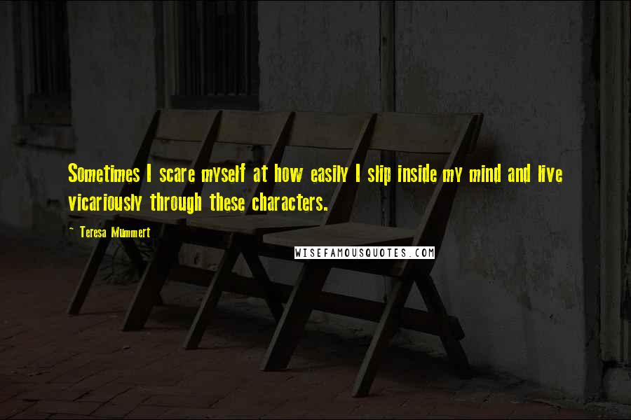 Teresa Mummert Quotes: Sometimes I scare myself at how easily I slip inside my mind and live vicariously through these characters.