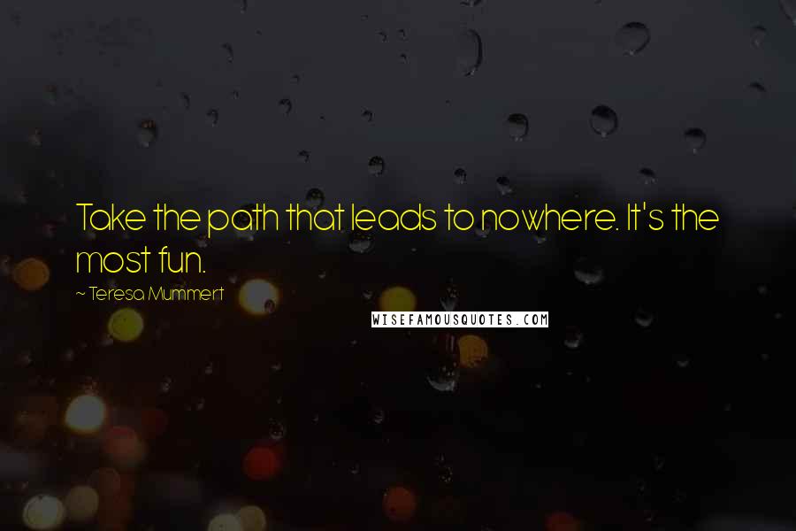 Teresa Mummert Quotes: Take the path that leads to nowhere. It's the most fun.