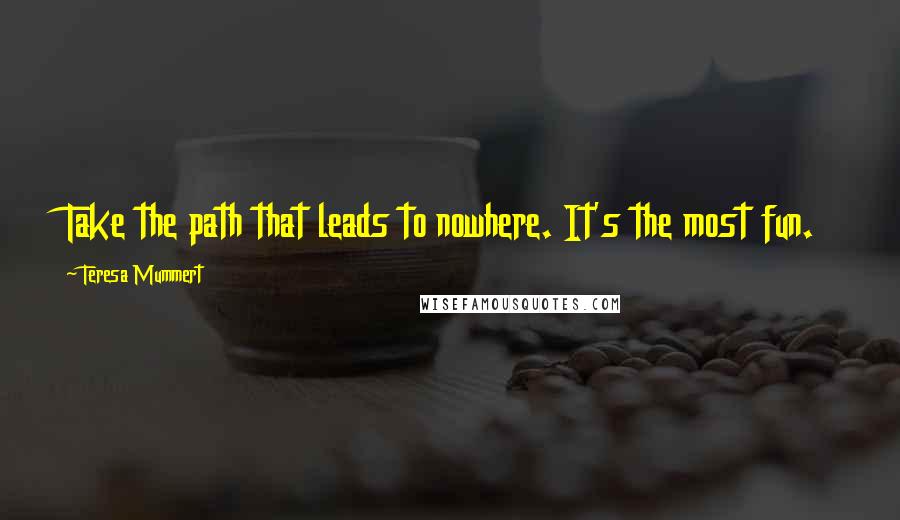 Teresa Mummert Quotes: Take the path that leads to nowhere. It's the most fun.