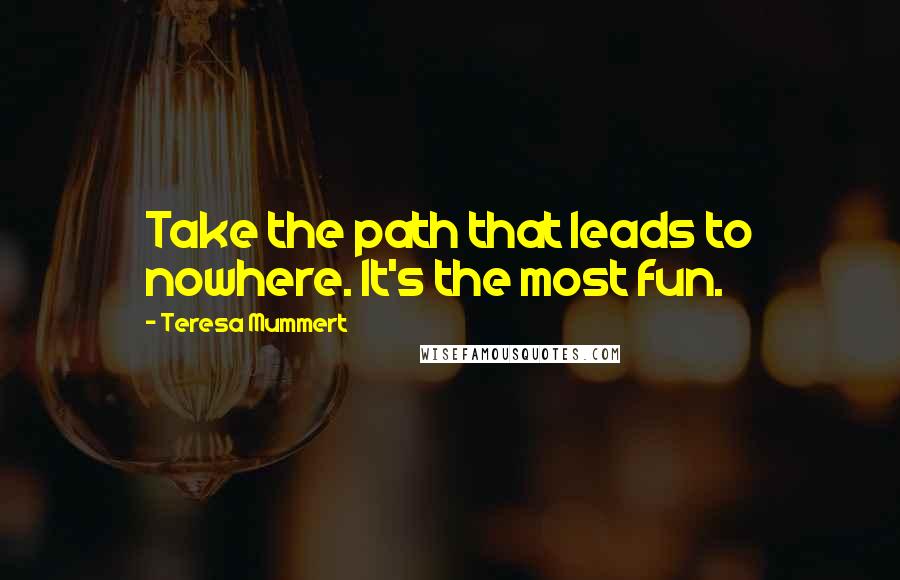 Teresa Mummert Quotes: Take the path that leads to nowhere. It's the most fun.