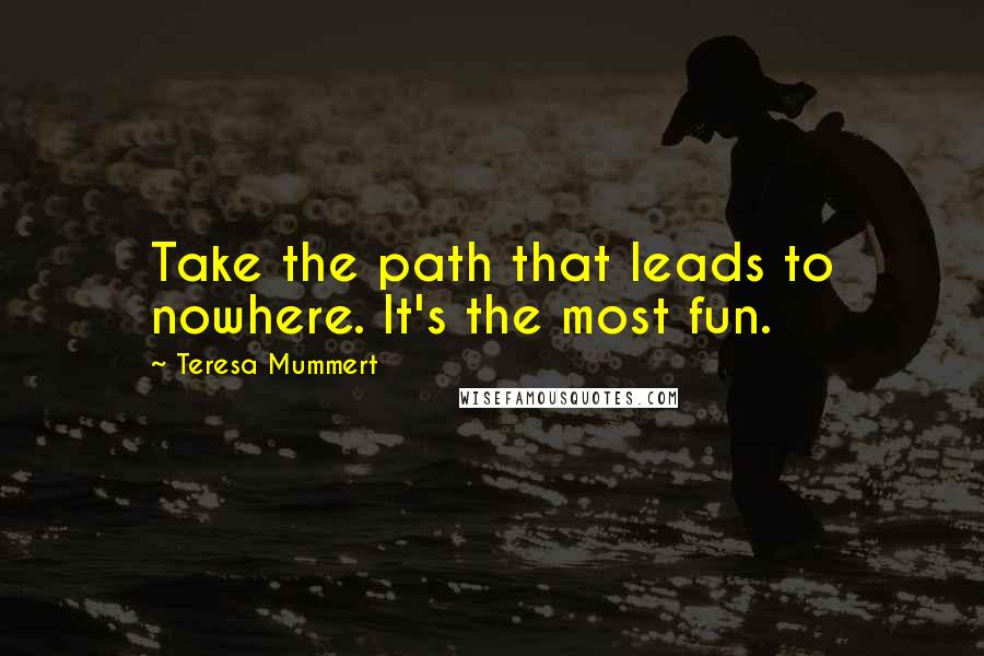 Teresa Mummert Quotes: Take the path that leads to nowhere. It's the most fun.