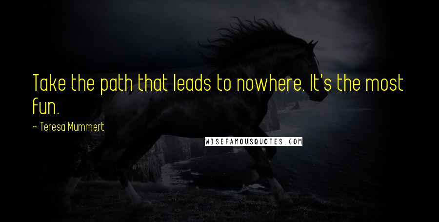 Teresa Mummert Quotes: Take the path that leads to nowhere. It's the most fun.