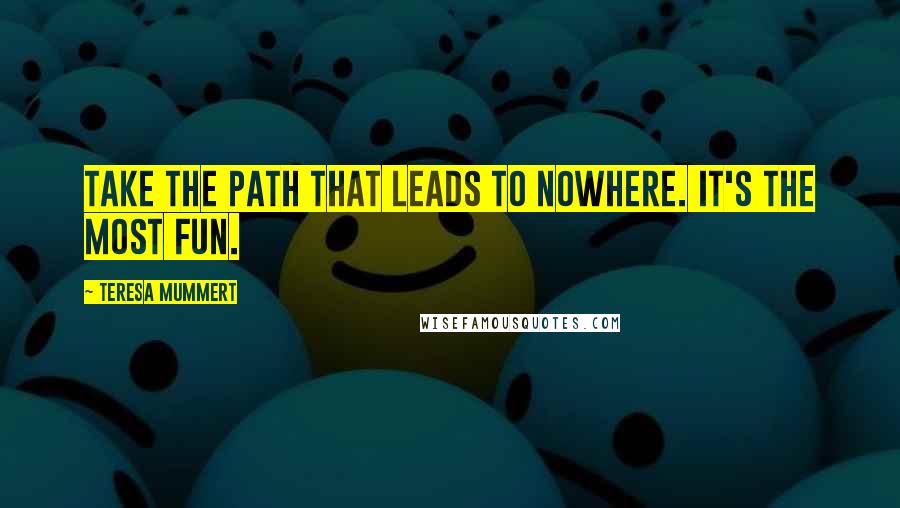 Teresa Mummert Quotes: Take the path that leads to nowhere. It's the most fun.