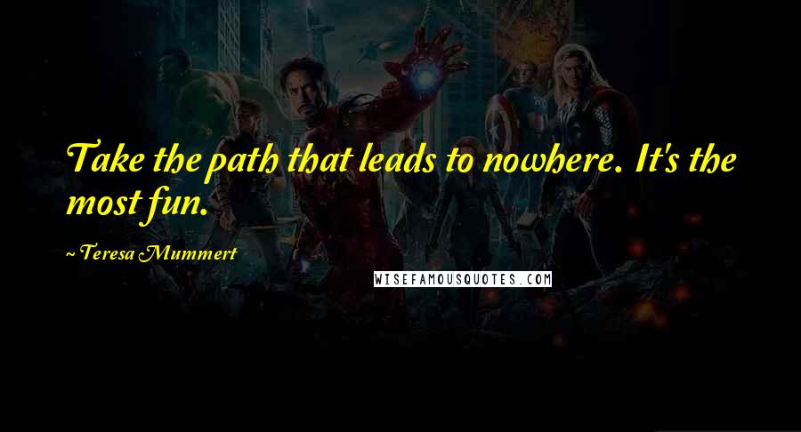 Teresa Mummert Quotes: Take the path that leads to nowhere. It's the most fun.
