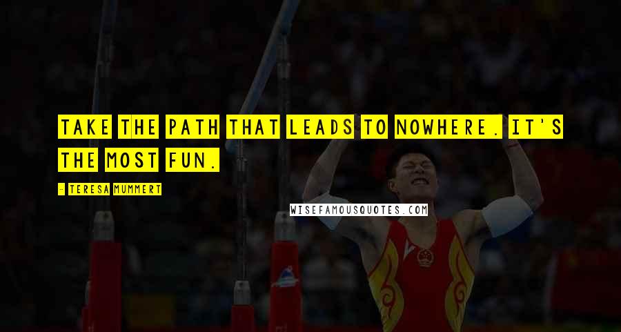 Teresa Mummert Quotes: Take the path that leads to nowhere. It's the most fun.