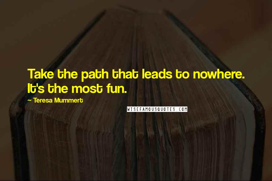 Teresa Mummert Quotes: Take the path that leads to nowhere. It's the most fun.