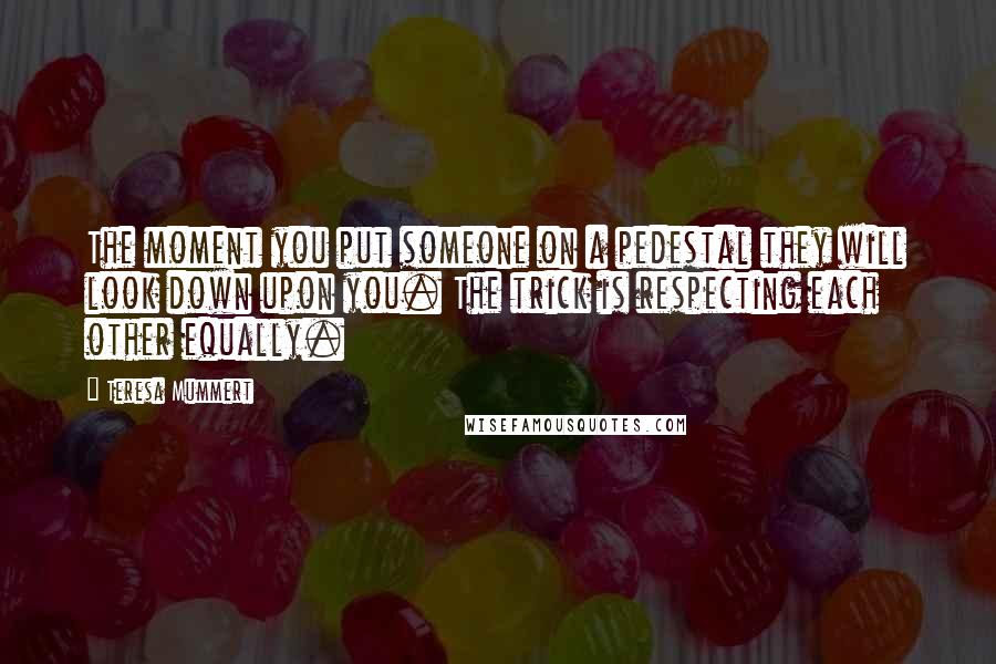 Teresa Mummert Quotes: The moment you put someone on a pedestal they will look down upon you. The trick is respecting each other equally.