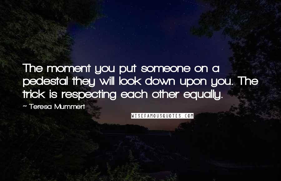 Teresa Mummert Quotes: The moment you put someone on a pedestal they will look down upon you. The trick is respecting each other equally.