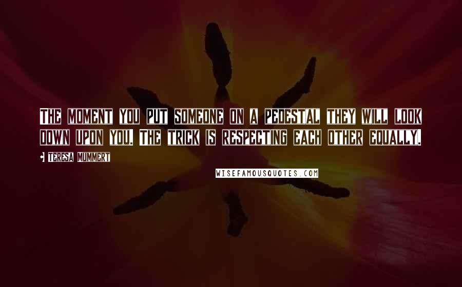 Teresa Mummert Quotes: The moment you put someone on a pedestal they will look down upon you. The trick is respecting each other equally.