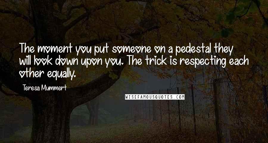 Teresa Mummert Quotes: The moment you put someone on a pedestal they will look down upon you. The trick is respecting each other equally.