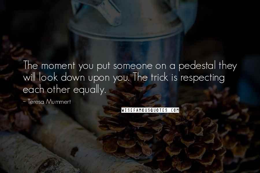 Teresa Mummert Quotes: The moment you put someone on a pedestal they will look down upon you. The trick is respecting each other equally.